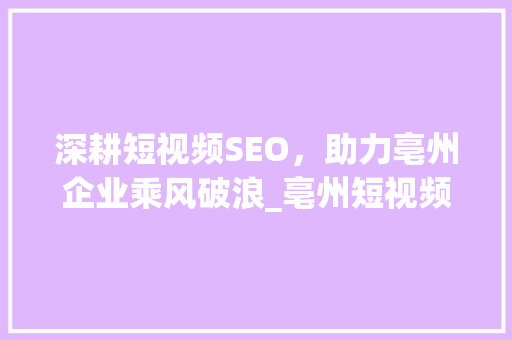 深耕短视频SEO，助力亳州企业乘风破浪_亳州短视频SEO公司引领行业新风向 必应SEO