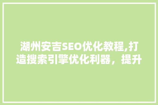 湖州安吉SEO优化教程,打造搜索引擎优化利器，提升网站流量与排名 神马SEO