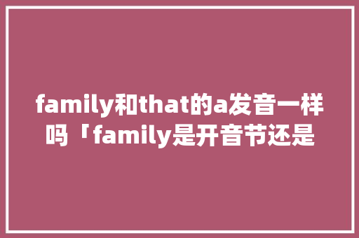 family和that的a发音一样吗「family是开音节还是闭音节」