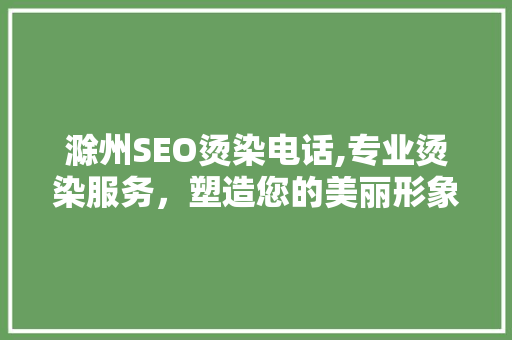 滁州SEO烫染电话,专业烫染服务，塑造您的美丽形象 百度SEO
