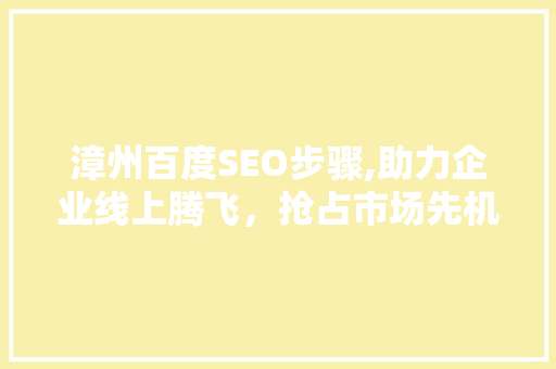 漳州百度SEO步骤,助力企业线上腾飞，抢占市场先机 神马SEO