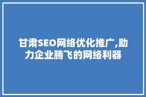 甘肃SEO网络优化推广,助力企业腾飞的网络利器 搜狗SEO