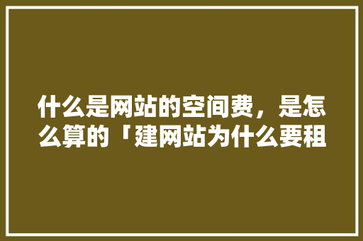 什么是网站的空间费，是怎么算的「建网站为什么要租空间呢」 什么是网站的空间费，是怎么算的「建网站为什么要租空间呢」 搜狗SEO