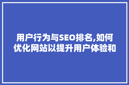 用户行为与SEO排名,如何优化网站以提升用户体验和搜索引擎排名