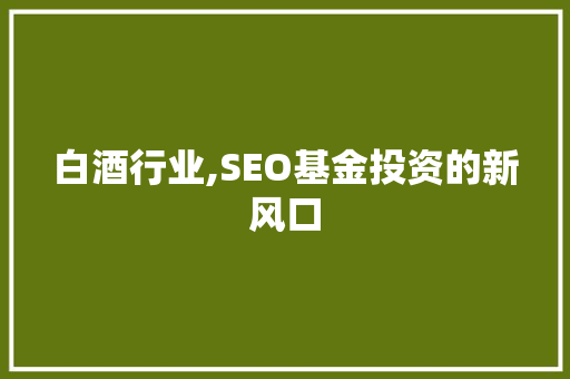 白酒行业,SEO基金投资的新风口 GoogleSEO