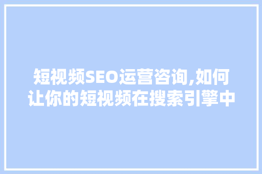 短视频SEO运营咨询,如何让你的短视频在搜索引擎中脱颖而出 必应SEO