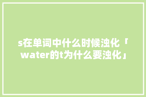 s在单词中什么时候浊化「water的t为什么要浊化」 s在单词中什么时候浊化「water的t为什么要浊化」 百度SEO