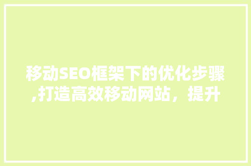 移动SEO框架下的优化步骤,打造高效移动网站，提升用户体验 百度SEO