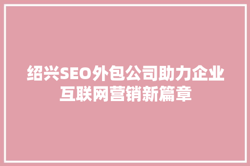 绍兴SEO外包公司助力企业互联网营销新篇章 必应SEO