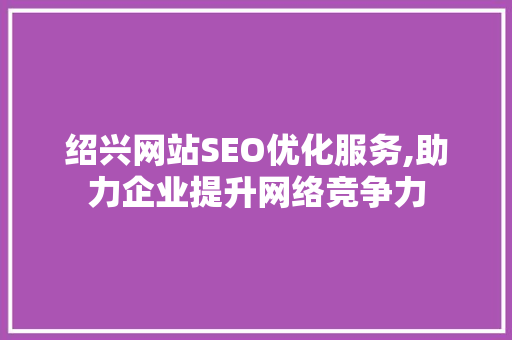绍兴网站SEO优化服务,助力企业提升网络竞争力 GoogleSEO