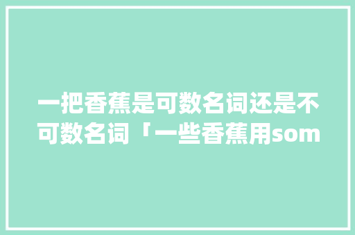 一把香蕉是可数名词还是不可数名词「一些香蕉用some还是any」 一把香蕉是可数名词还是不可数名词「一些香蕉用some还是any」 神马SEO