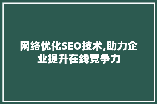 网络优化SEO技术,助力企业提升在线竞争力 GoogleSEO