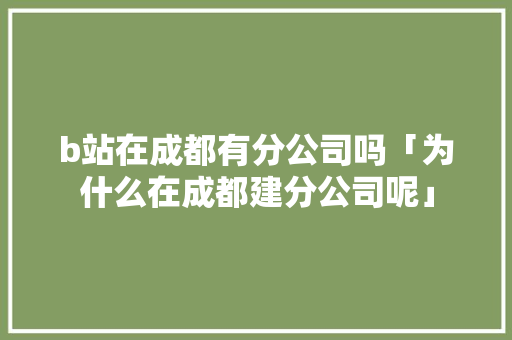 b站在成都有分公司吗「为什么在成都建分公司呢」 b站在成都有分公司吗「为什么在成都建分公司呢」 神马SEO