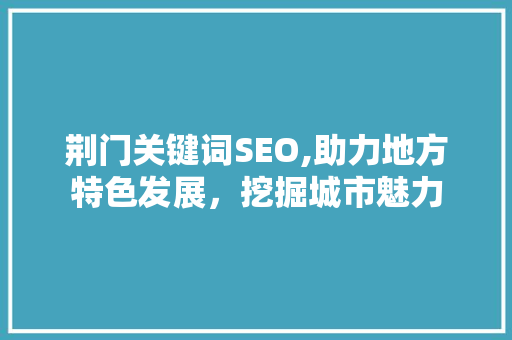 荆门关键词SEO,助力地方特色发展，挖掘城市魅力 神马SEO