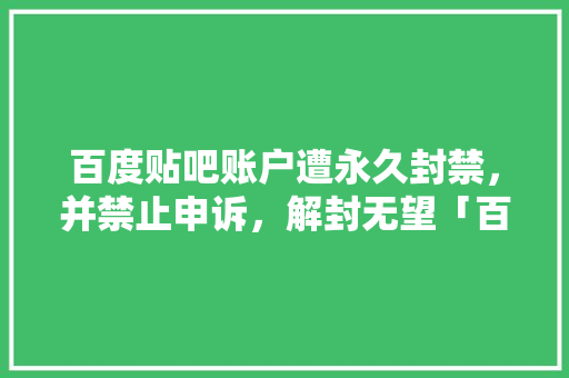 百度贴吧账户遭永久封禁，并禁止申诉，解封无望「百度联盟为什么会封号呢」 百度贴吧账户遭永久封禁，并禁止申诉，解封无望「百度联盟为什么会封号呢」 搜狗SEO