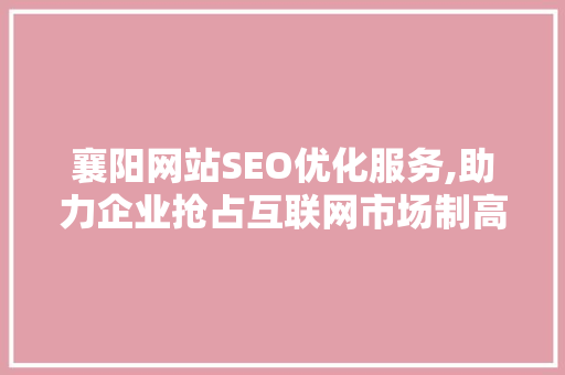 襄阳网站SEO优化服务,助力企业抢占互联网市场制高点 必应SEO