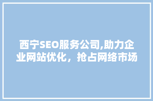 西宁SEO服务公司,助力企业网站优化，抢占网络市场先机