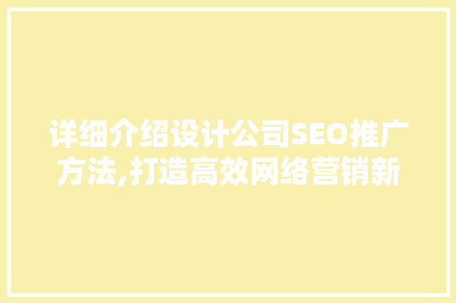 详细介绍设计公司SEO推广方法,打造高效网络营销新步骤 神马SEO