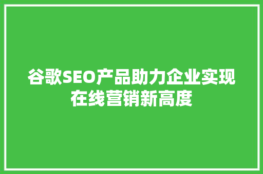谷歌SEO产品助力企业实现在线营销新高度 百度SEO