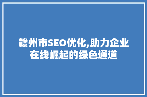 赣州市SEO优化,助力企业在线崛起的绿色通道 GoogleSEO