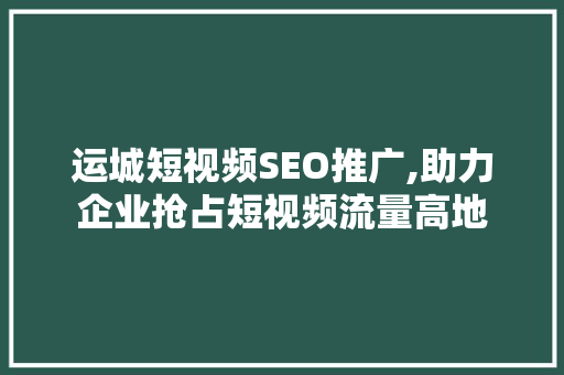 运城短视频SEO推广,助力企业抢占短视频流量高地 百度SEO