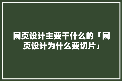 网页设计主要干什么的「网页设计为什么要切片」