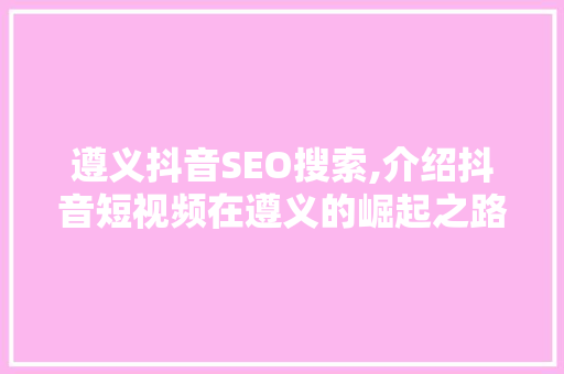遵义抖音SEO搜索,介绍抖音短视频在遵义的崛起之路