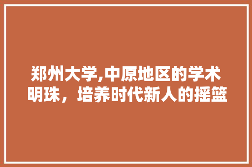郑州大学,中原地区的学术明珠，培养时代新人的摇篮 神马SEO
