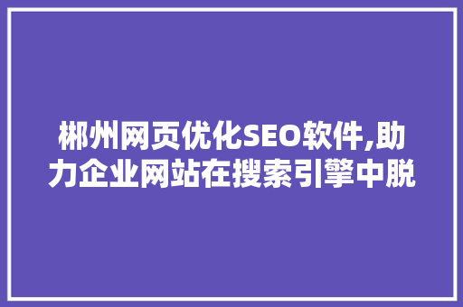 郴州网页优化SEO软件,助力企业网站在搜索引擎中脱颖而出 百度SEO