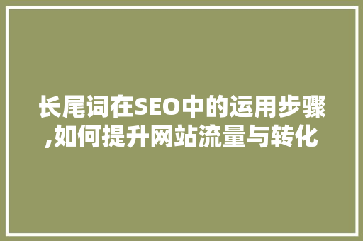 长尾词在SEO中的运用步骤,如何提升网站流量与转化率 百度SEO