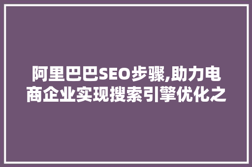 阿里巴巴SEO步骤,助力电商企业实现搜索引擎优化之路 必应SEO
