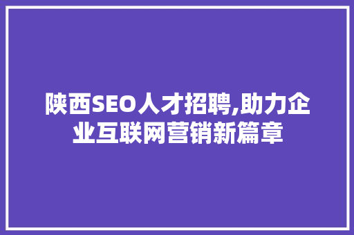 陕西SEO人才招聘,助力企业互联网营销新篇章 百度SEO