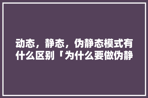 动态，静态，伪静态模式有什么区别「为什么要做伪静态核酸检测」