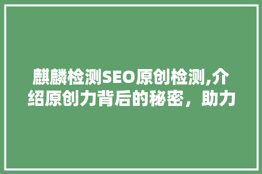 麒麟检测SEO原创检测,介绍原创力背后的秘密，助力企业品牌提升 GoogleSEO