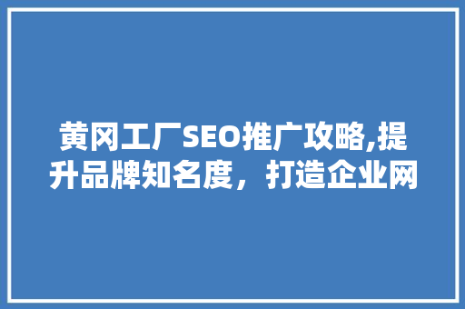 黄冈工厂SEO推广攻略,提升品牌知名度，打造企业网络影响力 搜狗SEO
