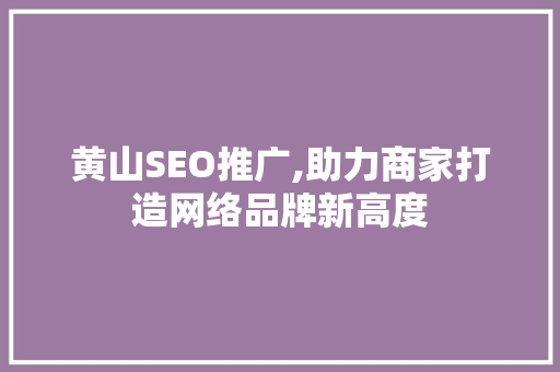 黄山SEO推广,助力商家打造网络品牌新高度 必应SEO