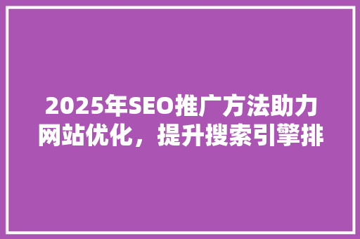 2025年SEO推广方法助力网站优化，提升搜索引擎排名 神马SEO