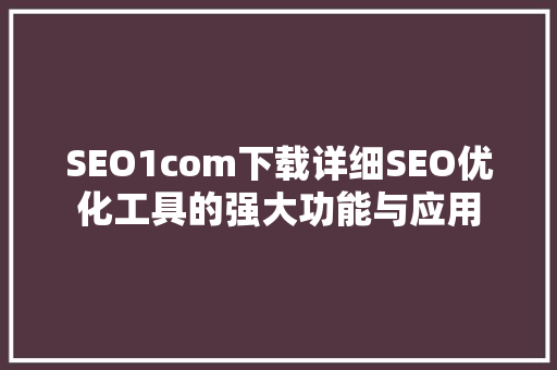 SEO1com下载详细SEO优化工具的强大功能与应用 GoogleSEO
