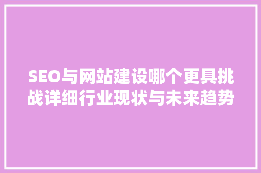 SEO与网站建设哪个更具挑战详细行业现状与未来趋势 GoogleSEO