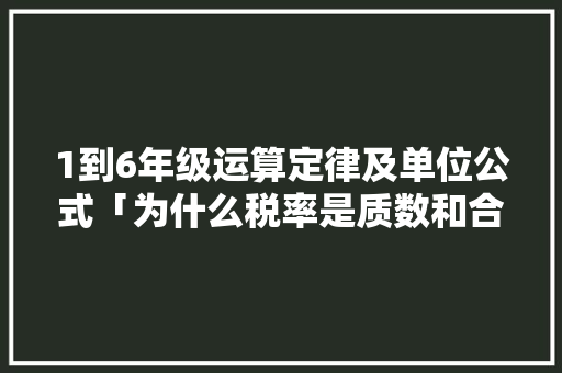 1到6年级运算定律及单位公式「为什么税率是质数和合数」 1到6年级运算定律及单位公式「为什么税率是质数和合数」 搜狗SEO