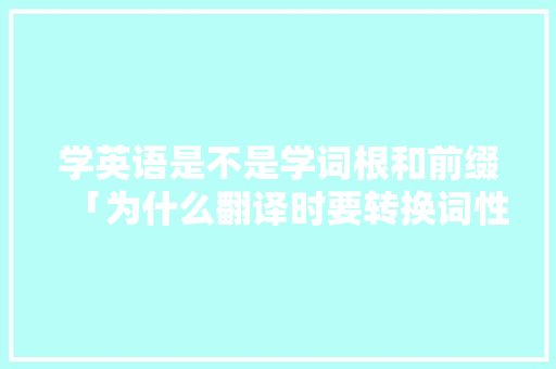 学英语是不是学词根和前缀「为什么翻译时要转换词性」