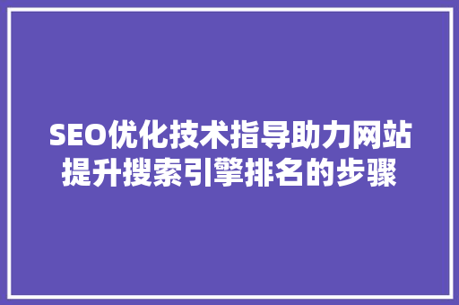 SEO优化技术指导助力网站提升搜索引擎排名的步骤 神马SEO