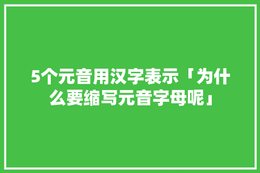 5个元音用汉字表示「为什么要缩写元音字母呢」