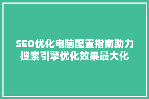 SEO优化电脑配置指南助力搜索引擎优化效果最大化
