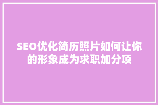 SEO优化简历照片如何让你的形象成为求职加分项 搜狗SEO