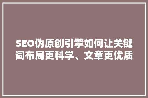 SEO伪原创引擎如何让关键词布局更科学、文章更优质 百度SEO