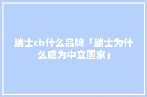 瑞士ch什么品牌「瑞士为什么成为中立国家」