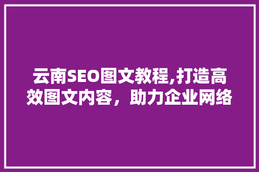 云南SEO图文教程,打造高效图文内容，助力企业网络营销 GoogleSEO