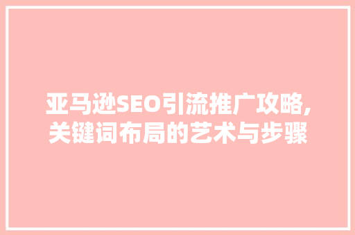 亚马逊SEO引流推广攻略,关键词布局的艺术与步骤