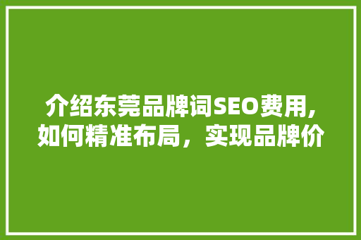 介绍东莞品牌词SEO费用,如何精准布局，实现品牌价值最大化 搜狗SEO